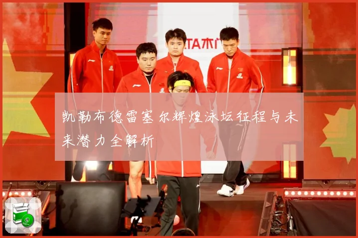 凯勒布德雷塞尔辉煌泳坛征程与未来潜力全解析