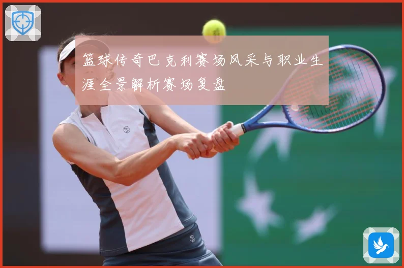 篮球传奇巴克利赛场风采与职业生涯全景解析赛场复盘