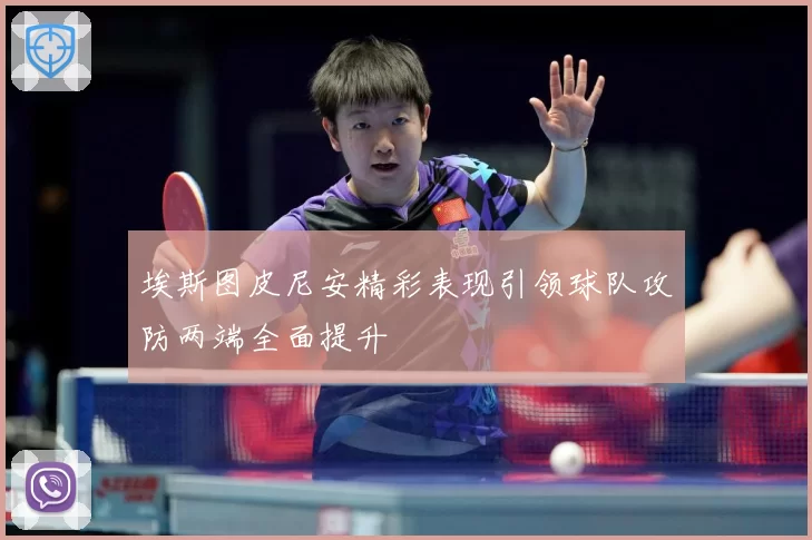 埃斯图皮尼安精彩表现引领球队攻防两端全面提升