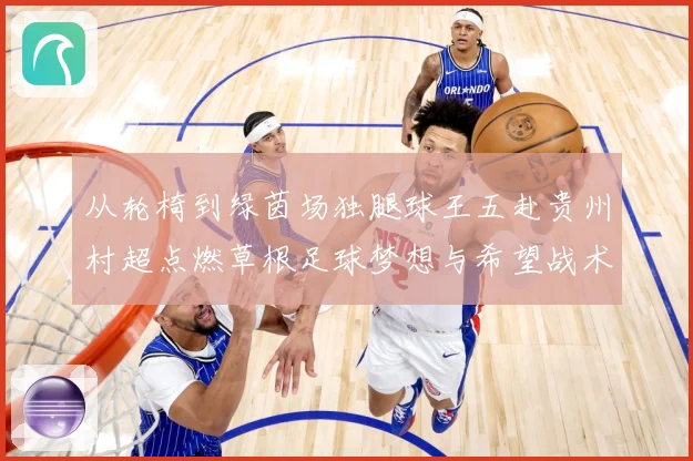 从轮椅到绿茵场独腿球王五赴贵州村超点燃草根足球梦想与希望战术观察