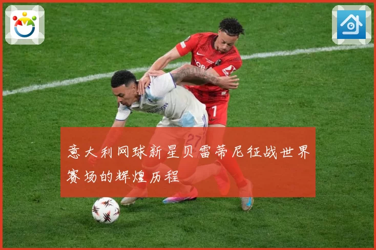 意大利网球新星贝雷蒂尼征战世界赛场的辉煌历程