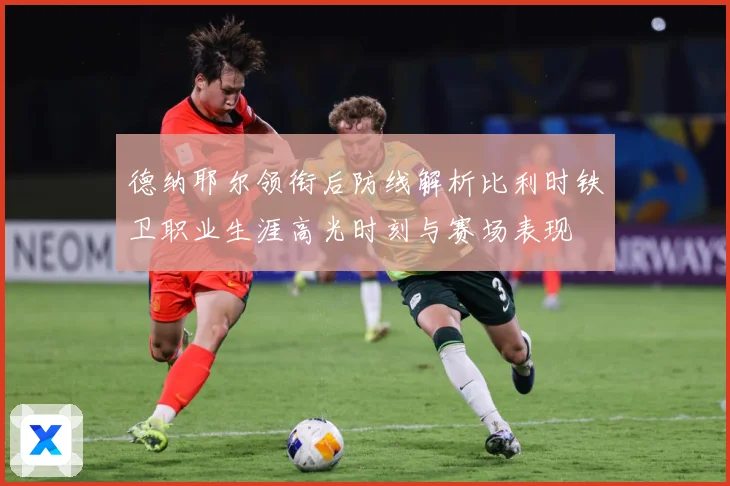德纳耶尔领衔后防线解析比利时铁卫职业生涯高光时刻与赛场表现