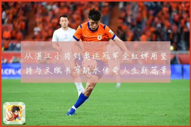 从湛江小将到奥运冠军全红婵用坚持与天赋书写跳水传奇人生新篇章