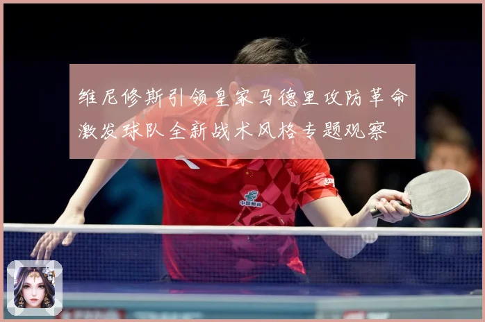 维尼修斯引领皇家马德里攻防革命激发球队全新战术风格专题观察