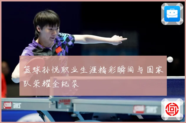 篮球孙悦职业生涯精彩瞬间与国家队荣耀全纪录