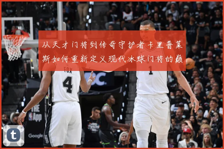 从天才门将到传奇守护者卡里普莱斯如何重新定义现代冰球门将的巅峰标准
