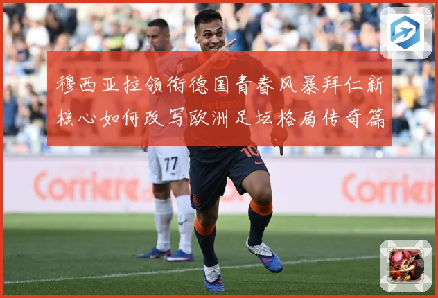穆西亚拉领衔德国青春风暴拜仁新核心如何改写欧洲足坛格局传奇篇