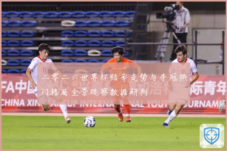二零二六世界杯赔率走势与夺冠热门格局全景观察数据研判