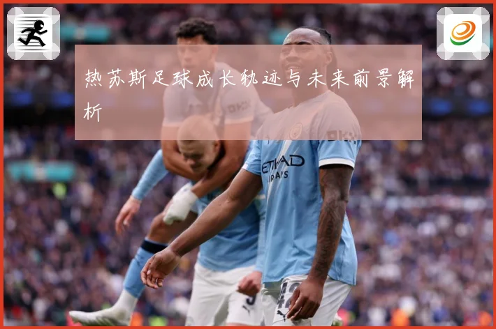 热苏斯足球成长轨迹与未来前景解析
