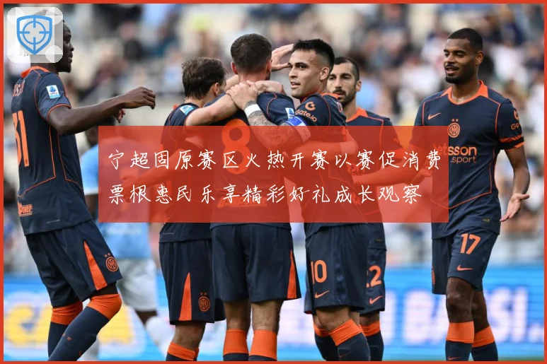 宁超固原赛区火热开赛以赛促消费票根惠民乐享精彩好礼成长观察