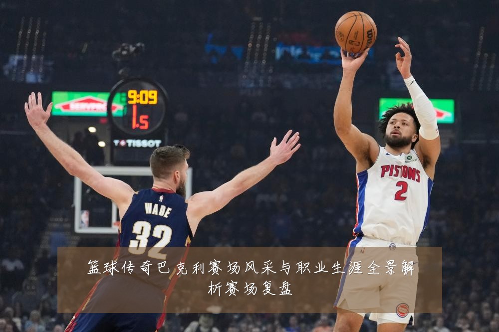 篮球传奇巴克利赛场风采与职业生涯全景解析赛场复盘