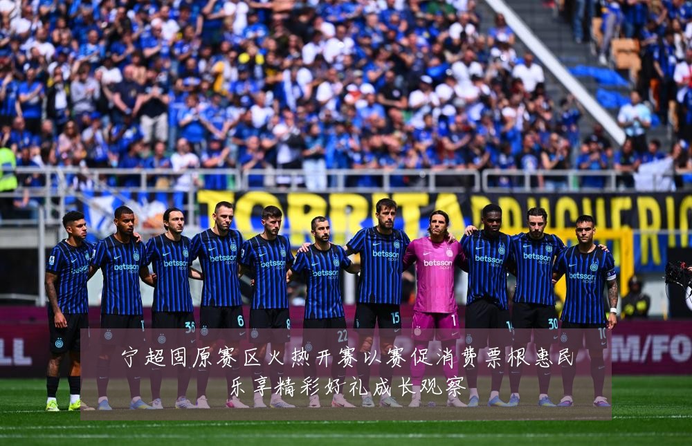 宁超固原赛区火热开赛以赛促消费票根惠民乐享精彩好礼成长观察