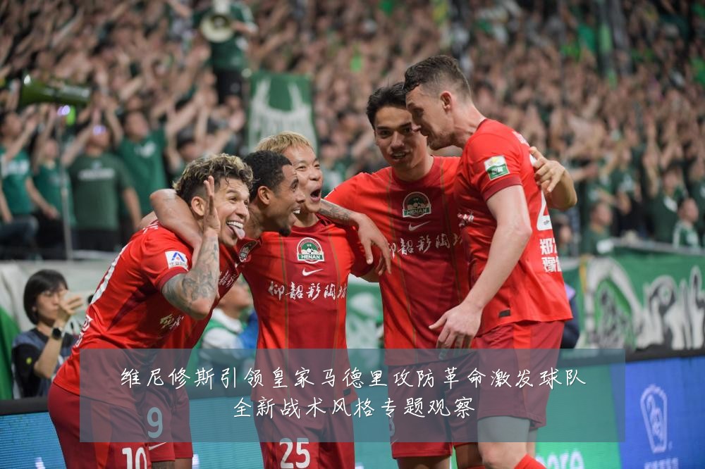 维尼修斯引领皇家马德里攻防革命激发球队全新战术风格专题观察