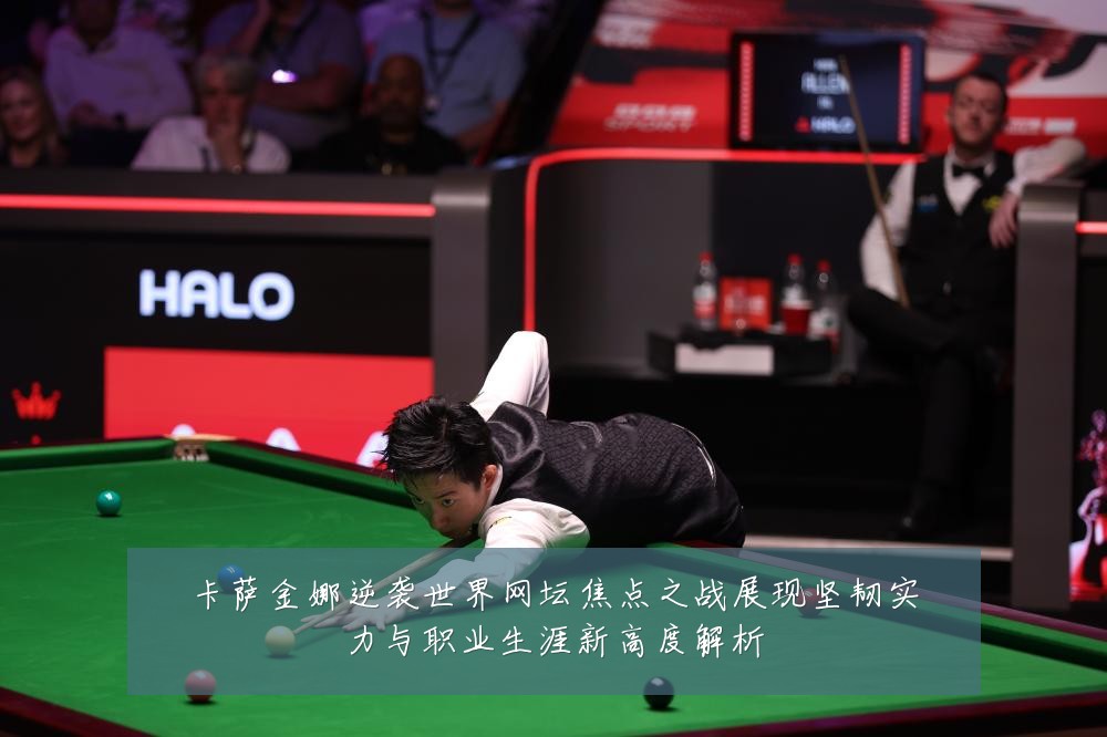 卡萨金娜逆袭世界网坛焦点之战展现坚韧实力与职业生涯新高度解析